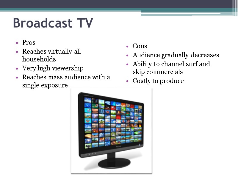 Broadcast TV Pros Reaches virtually all households Very high viewership Reaches mass audience with
